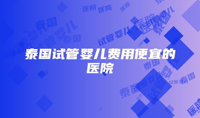 泰国试管婴儿费用便宜的医院