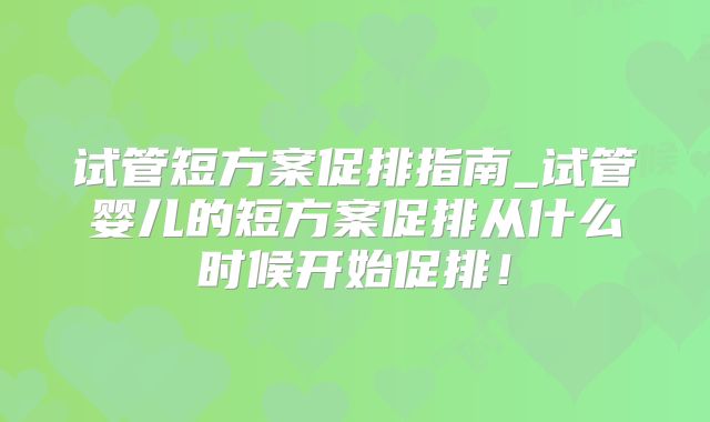 试管短方案促排指南_试管婴儿的短方案促排从什么时候开始促排!