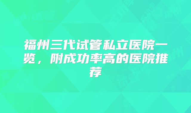 福州三代试管私立医院一览，附成功率高的医院推荐