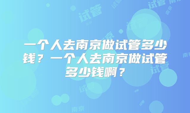 一个人去南京做试管多少钱？一个人去南京做试管多少钱啊？