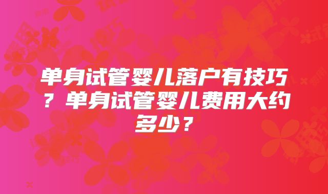 单身试管婴儿落户有技巧？单身试管婴儿费用大约多少？