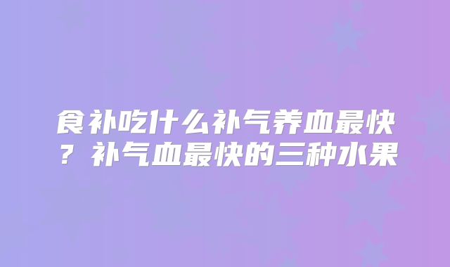 食补吃什么补气养血最快？补气血最快的三种水果