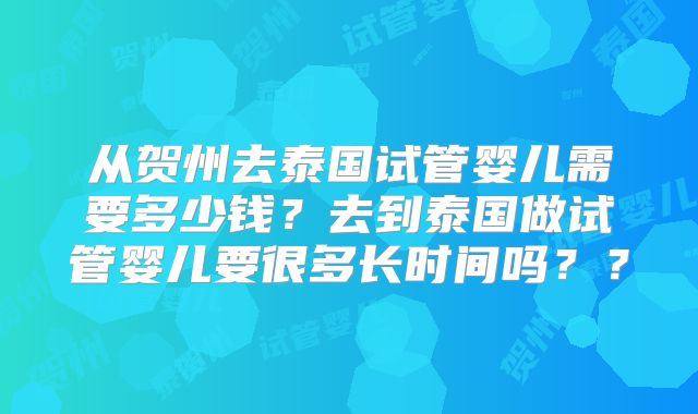 从贺州去泰国试管婴儿需要多少钱?去到泰国做试管婴儿要很多长时间吗??