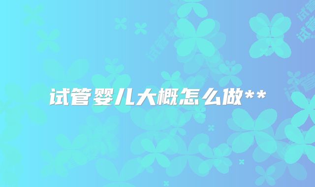 试管婴儿大概怎么做**