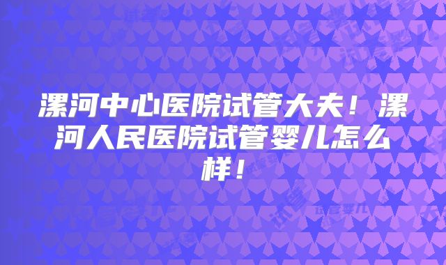 漯河中心医院试管大夫！漯河人民医院试管婴儿怎么样！