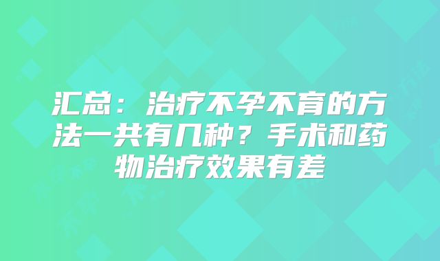 汇总:治疗不孕不育的方法一共有几种?手术和药物治疗效果有差