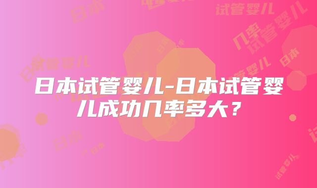 日本试管婴儿-日本试管婴儿成功几率多大?