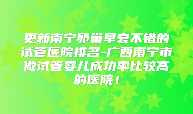 更新南宁卵巢早衰不错的试管医院排名-广西南宁市做试管婴儿成功率比较高的医院！