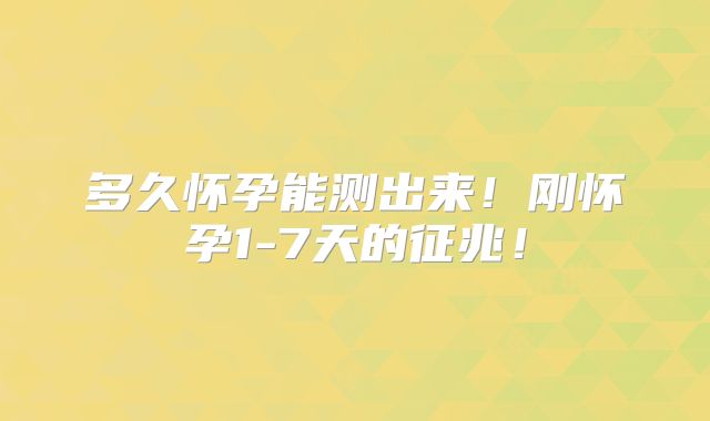 多久怀孕能测出来！刚怀孕1-7天的征兆！