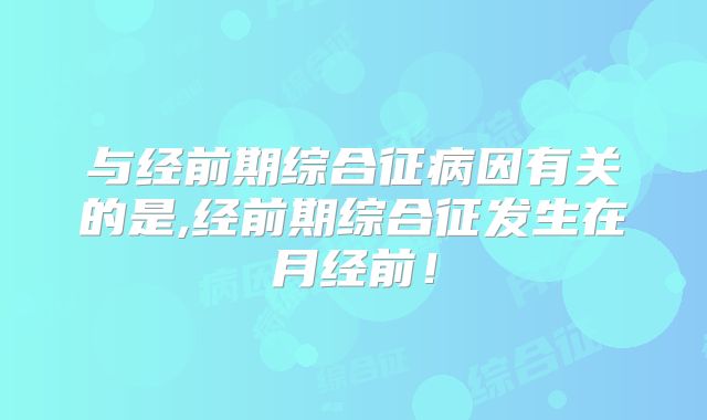 与经前期综合征病因有关的是,经前期综合征发生在月经前!