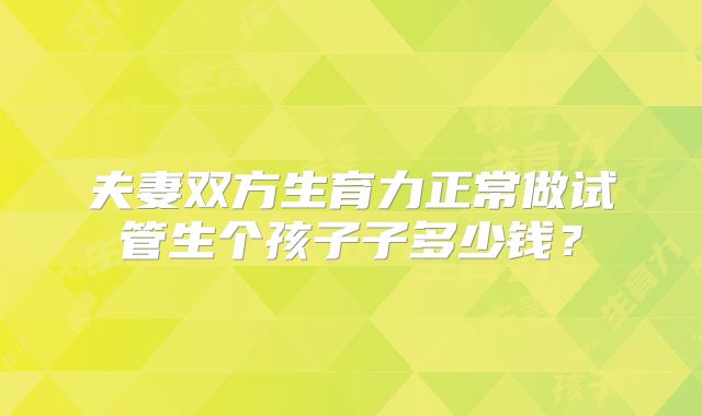 夫妻双方生育力正常做试管生个孩子子多少钱?