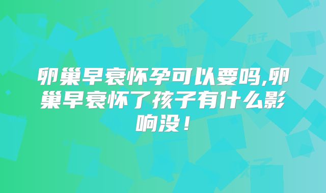 卵巢早衰怀孕可以要吗,卵巢早衰怀了孩子有什么影响没！