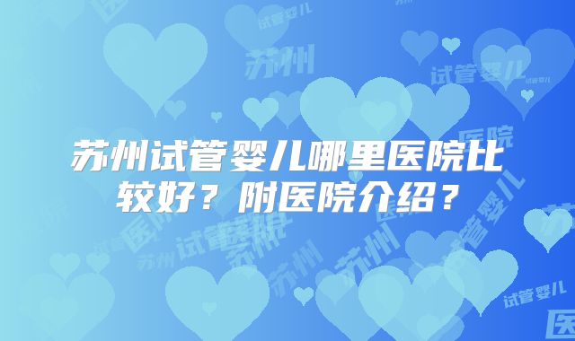 苏州试管婴儿哪里医院比较好？附医院介绍？