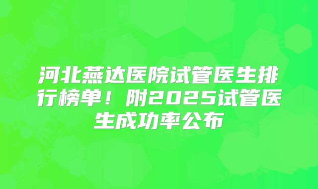 河北燕达医院试管医生排行榜单！附2025试管医生成功率公布