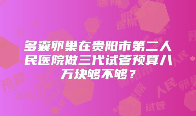 多囊卵巢在贵阳市第二人民医院做三代试管预算八万块够不够?