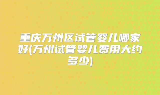 重庆万州区试管婴儿哪家好(万州试管婴儿费用大约多少)