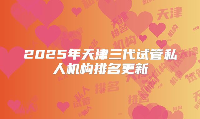 2025年天津三代试管私人机构排名更新