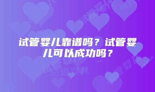 试管婴儿靠谱吗？试管婴儿可以成功吗？