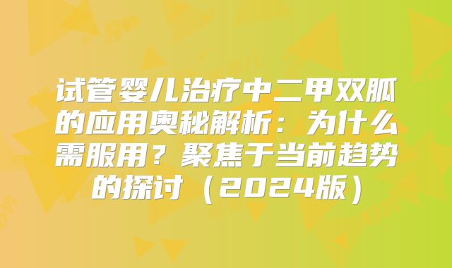 试管婴儿治疗中二甲双胍的应用奥秘解析:为什么需服用?聚焦于当前趋势的探讨(2024版)
