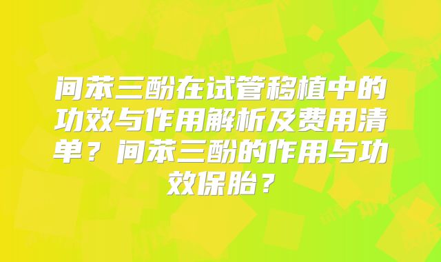 间苯三酚在试管移植中的功效与作用解析及费用清单？间苯三酚的作用与功效保胎？