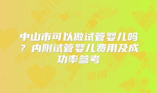 中山市可以做试管婴儿吗？内附试管婴儿费用及成功率参考