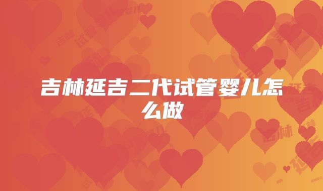 吉林延吉二代试管婴儿怎么做