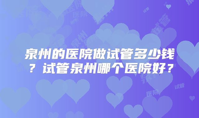 泉州的医院做试管多少钱？试管泉州哪个医院好？