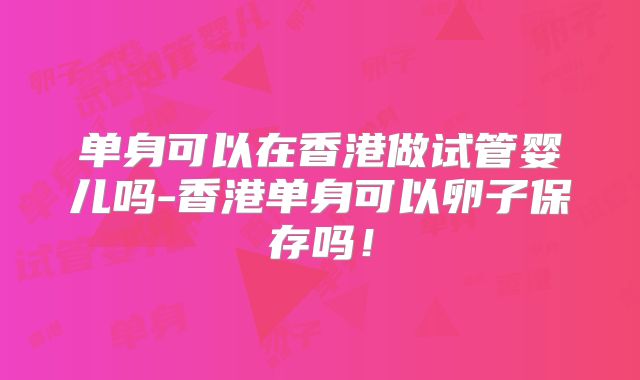 单身可以在香港做试管婴儿吗-香港单身可以卵子保存吗!