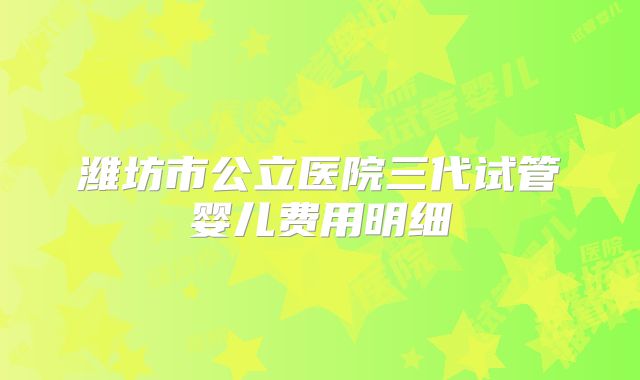 潍坊市公立医院三代试管婴儿费用明细
