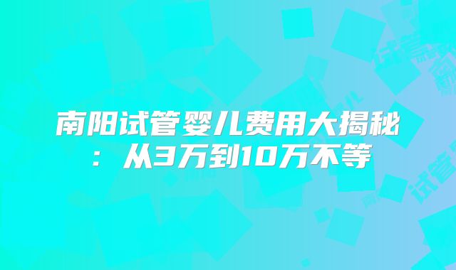 南阳试管婴儿费用大揭秘：从3万到10万不等