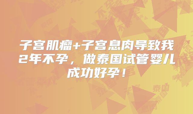 子宫肌瘤+子宫息肉导致我2年不孕，做泰国试管婴儿成功好孕！