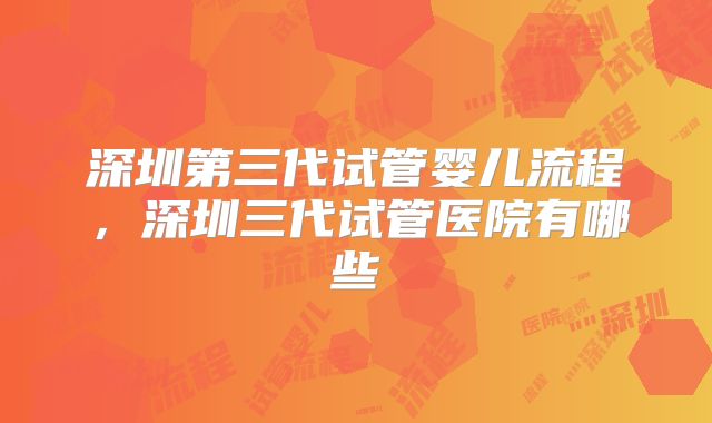 深圳第三代试管婴儿流程,深圳三代试管医院有哪些