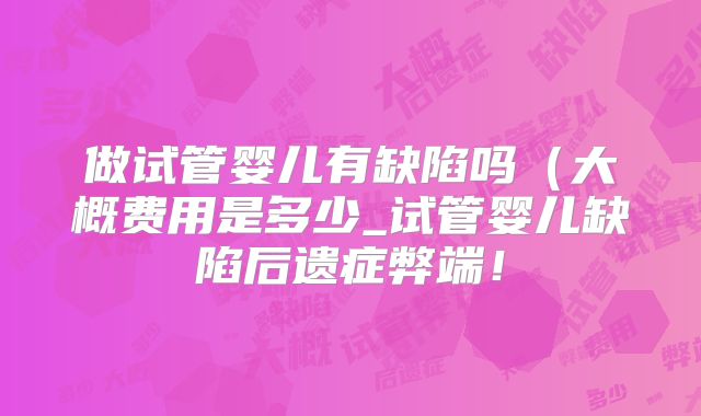 做试管婴儿有缺陷吗(大概费用是多少_试管婴儿缺陷后遗症弊端!