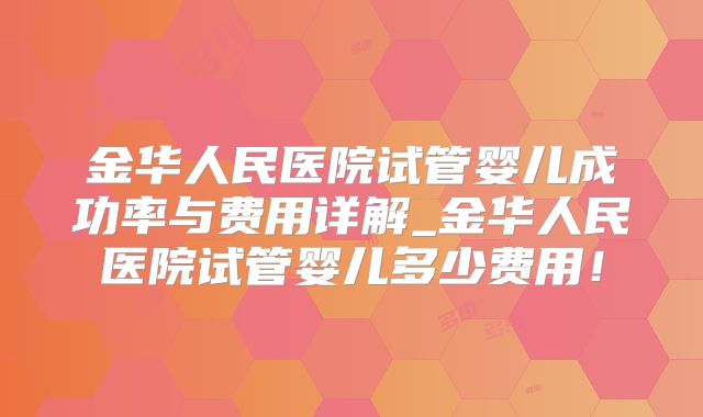 金华人民医院试管婴儿成功率与费用详解_金华人民医院试管婴儿多少费用！