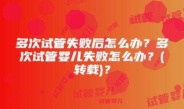 多次试管失败后怎么办?多次试管婴儿失败怎么办?(转载)?