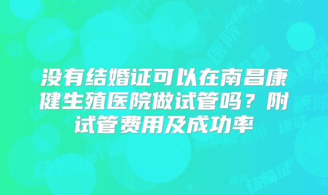 没有结婚证可以在南昌康健生殖医院做试管吗?附试管费用及成功率