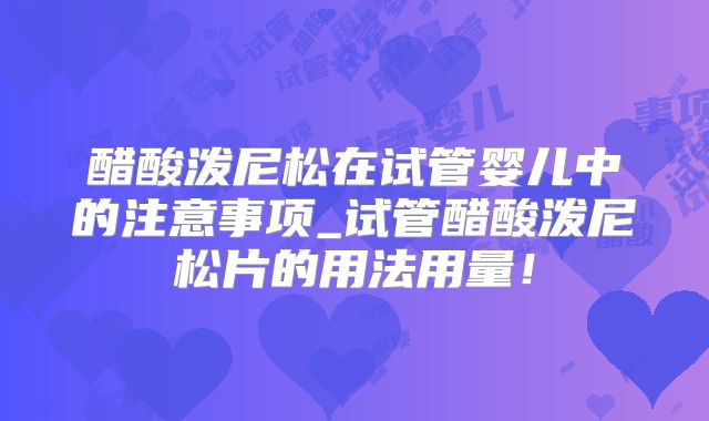 醋酸泼尼松在试管婴儿中的注意事项_试管醋酸泼尼松片的用法用量!