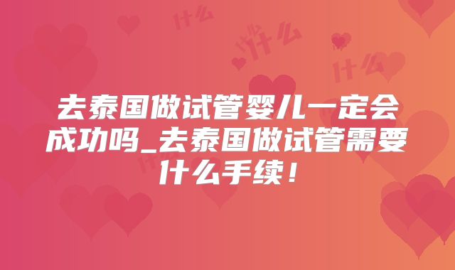 去泰国做试管婴儿一定会成功吗_去泰国做试管需要什么手续！