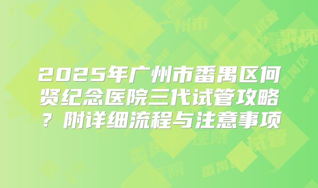 2025年广州市番禺区何贤纪念医院三代试管攻略？附详细流程与注意事项