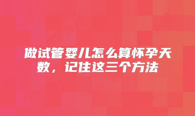 做试管婴儿怎么算怀孕天数,记住这三个方法