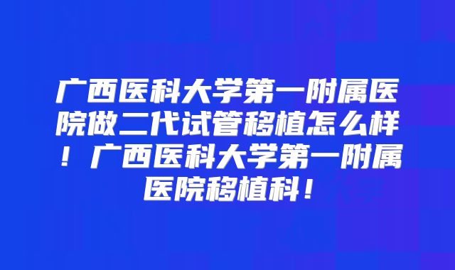 广西医科大学第一附属医院做二代试管移植怎么样！广西医科大学第一附属医院移植科！