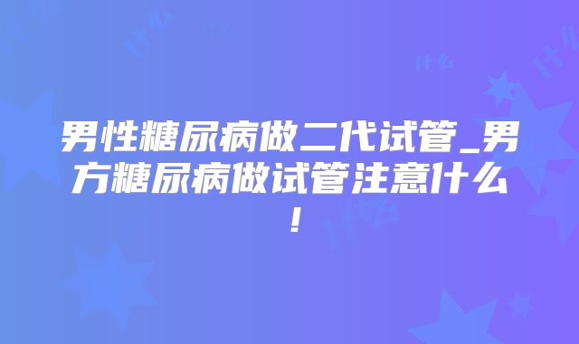 男性糖尿病做二代试管_男方糖尿病做试管注意什么！