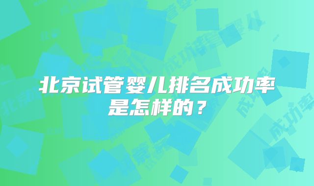 北京试管婴儿排名成功率是怎样的？