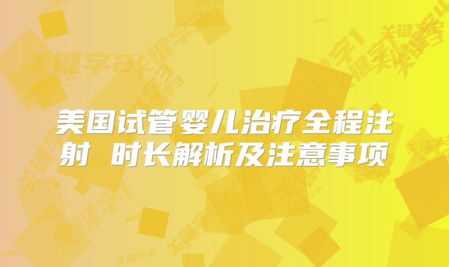 美国试管婴儿治疗全程注射 时长解析及注意事项