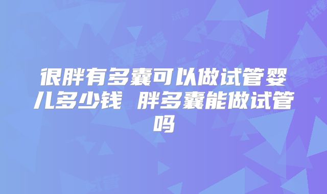 很胖有多囊可以做试管婴儿多少钱 胖多囊能做试管吗