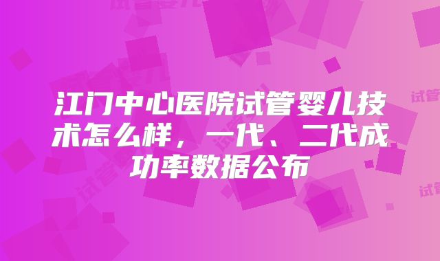 江门中心医院试管婴儿技术怎么样,一代、二代成功率数据公布