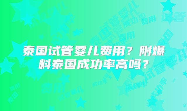 泰国试管婴儿费用？附爆料泰国成功率高吗？