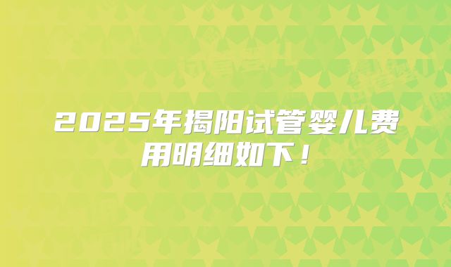 2025年揭阳试管婴儿费用明细如下！