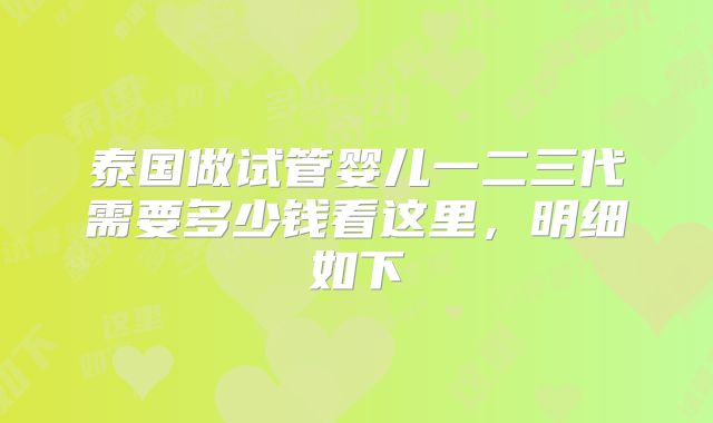泰国做试管婴儿一二三代需要多少钱看这里,明细如下