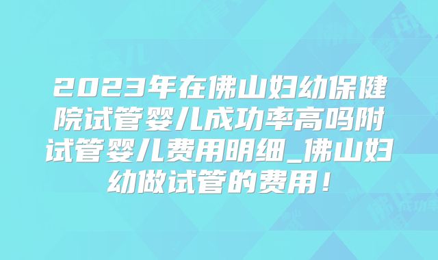 2023年在佛山妇幼保健院试管婴儿成功率高吗附试管婴儿费用明细_佛山妇幼做试管的费用!